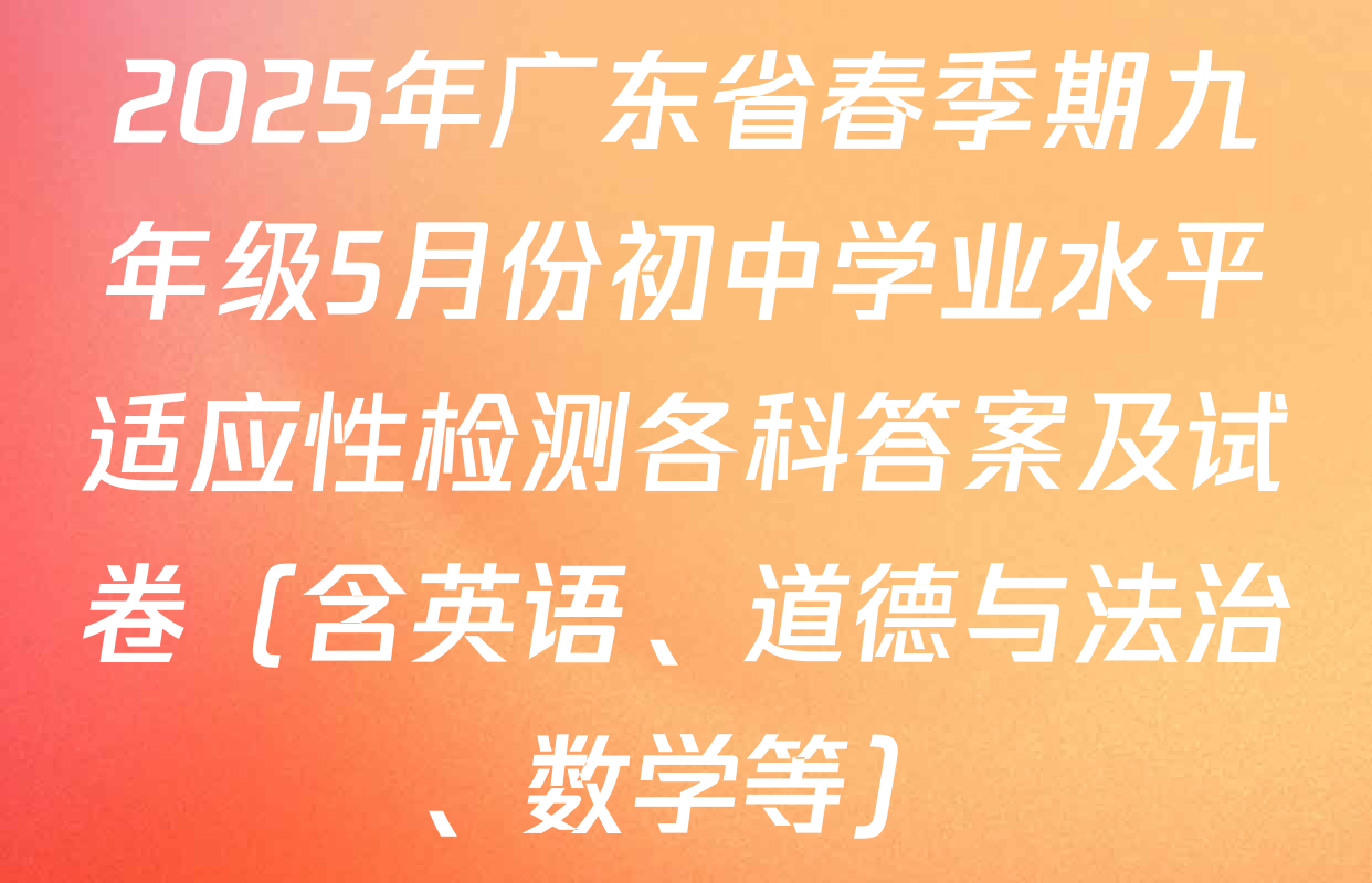 2025年广东省春季期九年级5月份初中学业水平适应性检测各科答案及试卷（含英语、道德与法治、数学等）