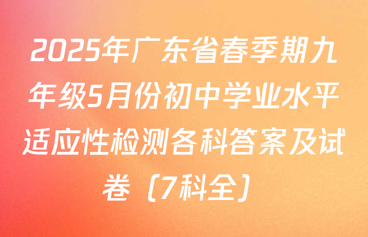 2025年广东省春季期九年级5月份初中学业水平适应性检测各科答案及试卷（7科全）