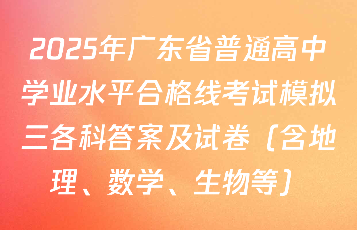 2025年广东省普通高中学业水平合格线考试模拟三各科答案及试卷（含地理、数学、生物等）