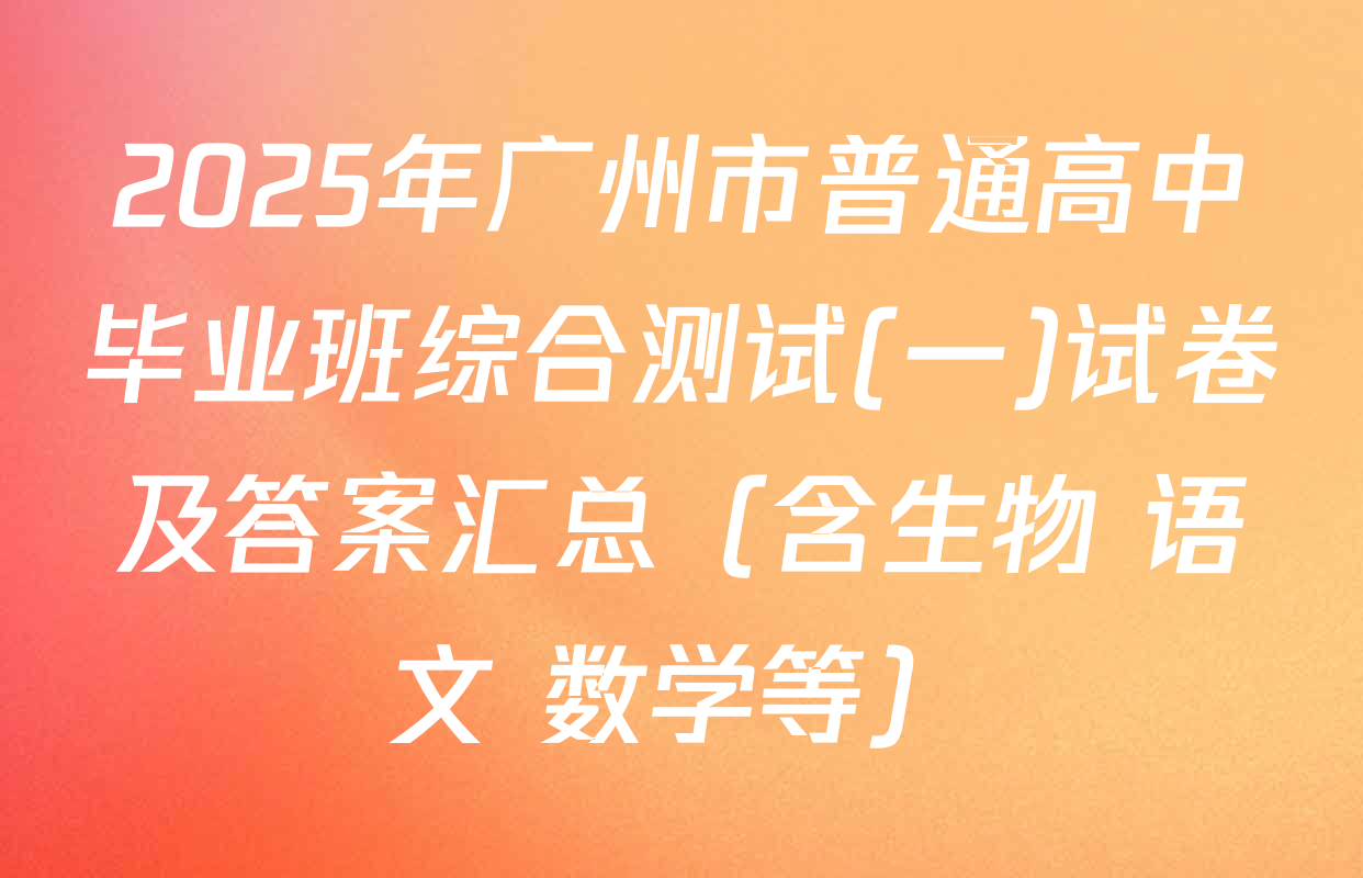 2025年广州市普通高中毕业班综合测试(一)试卷及答案汇总（含生物 语文 数学等）