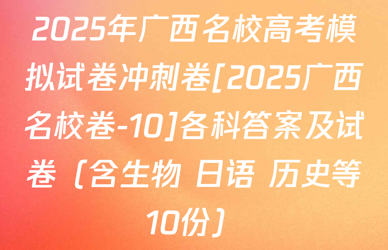 2025年广西名校高考模拟试卷冲刺卷[2025广西名校卷-10]各科答案及试卷（含生物 日语 历史等10份）