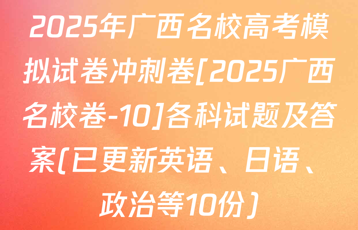 2025年广西名校高考模拟试卷冲刺卷[2025广西名校卷-10]各科试题及答案(已更新英语、日语、政治等10份)
