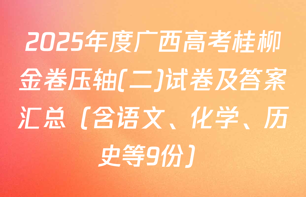 2025年度广西高考桂柳金卷压轴(二)试卷及答案汇总（含语文、化学、历史等9份）