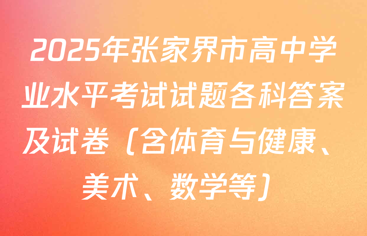 2025年张家界市高中学业水平考试试题各科答案及试卷（含体育与健康、美术、数学等）