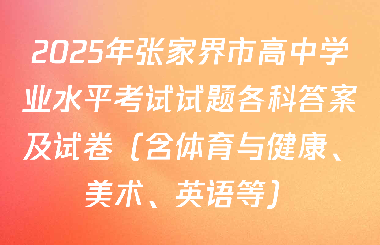 2025年张家界市高中学业水平考试试题各科答案及试卷（含体育与健康、美术、英语等）