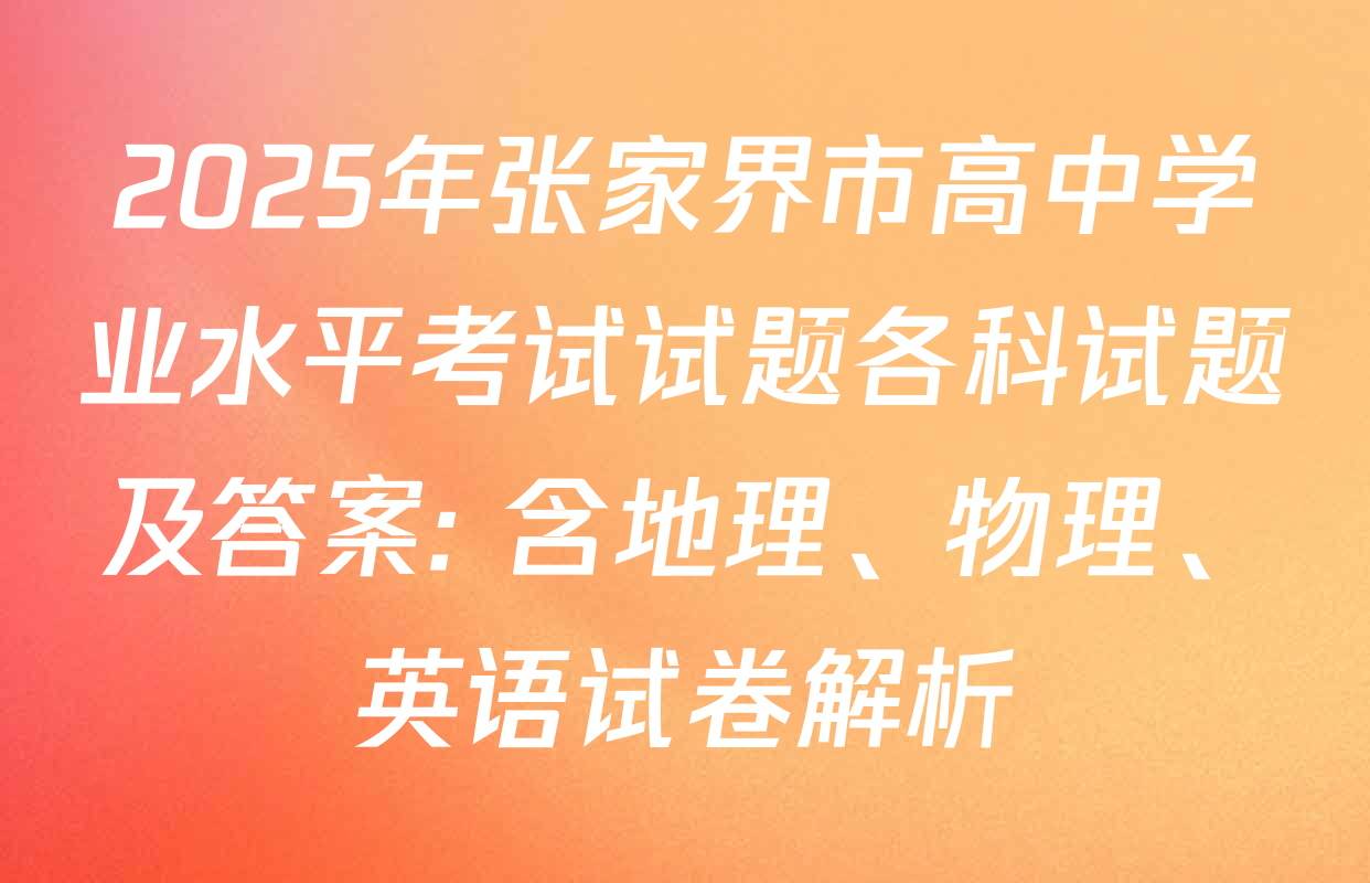 2025年张家界市高中学业水平考试试题各科试题及答案: 含地理、物理、英语试卷解析