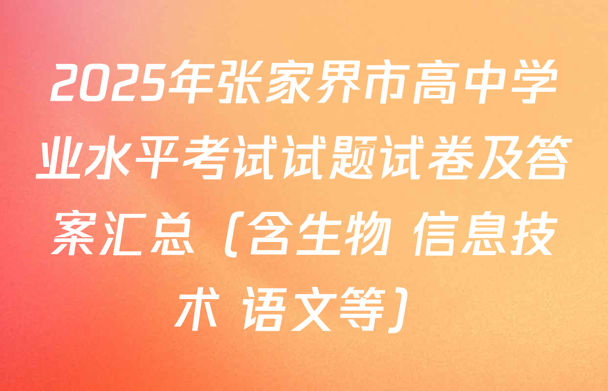2025年张家界市高中学业水平考试试题试卷及答案汇总（含生物 信息技术 语文等）