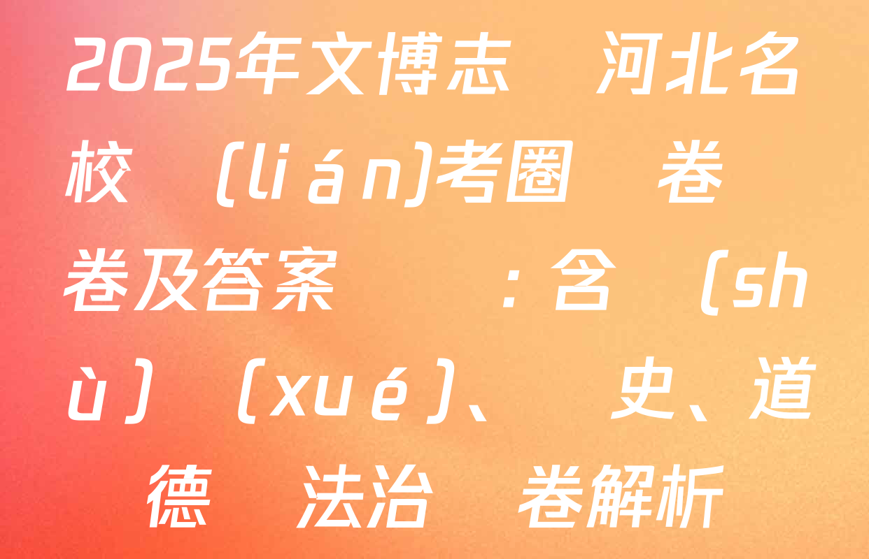 2025年文博志鴻河北名校聯(lián)考圈題卷試卷及答案匯總: 含數(shù)學(xué)、歷史、道德與法治試卷解析
