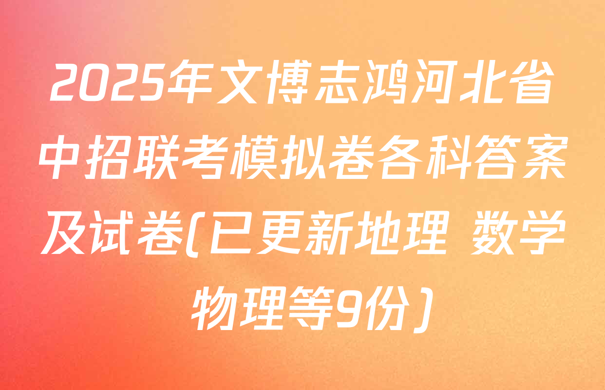 2025年文博志鸿河北省中招联考模拟卷各科答案及试卷(已更新地理 数学 物理等9份)