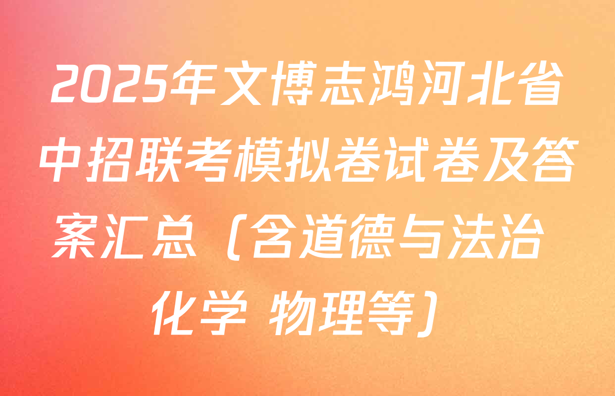 2025年文博志鸿河北省中招联考模拟卷试卷及答案汇总（含道德与法治 化学 物理等）
