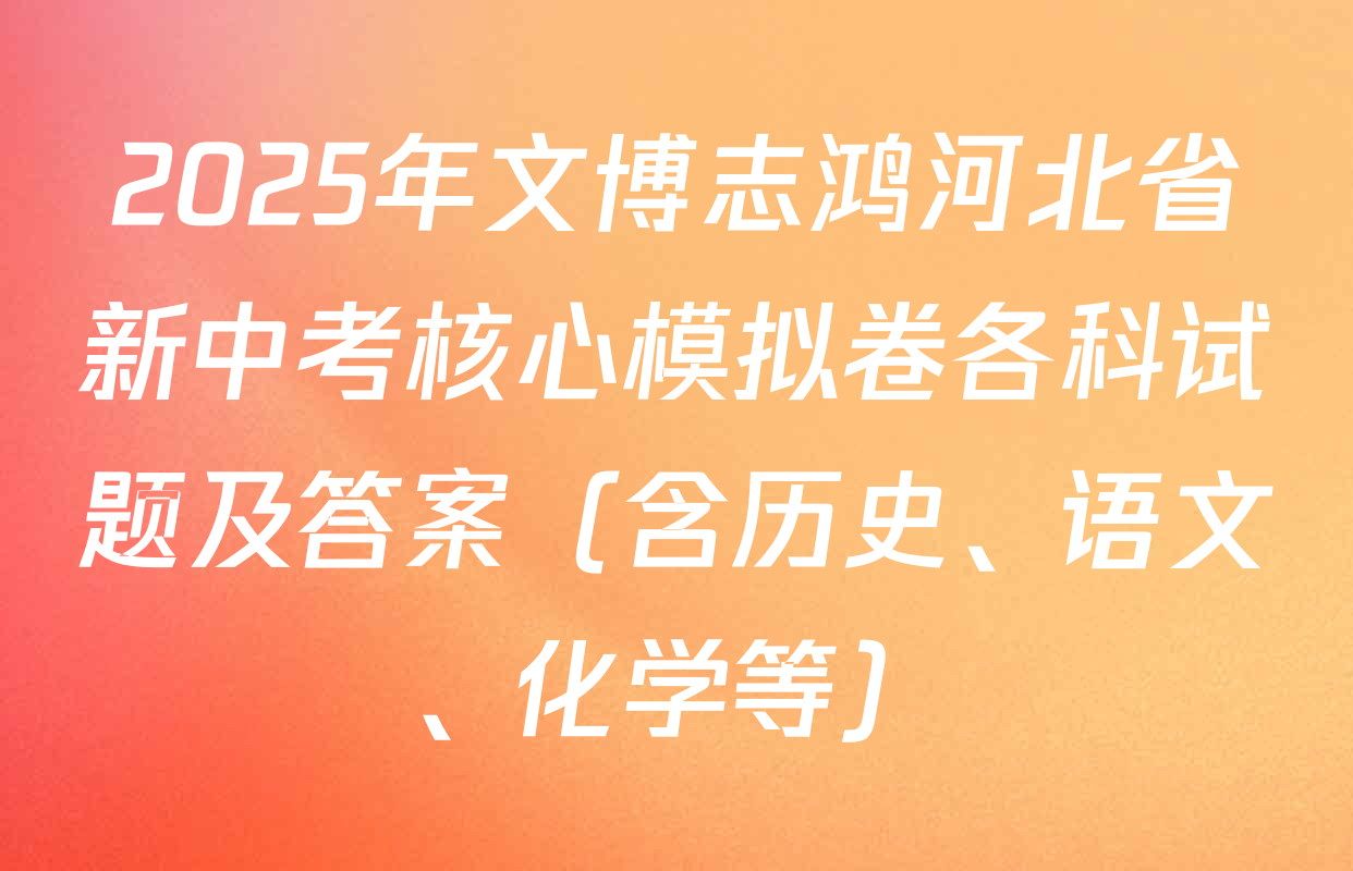 2025年文博志鸿河北省新中考核心模拟卷各科试题及答案（含历史、语文、化学等）