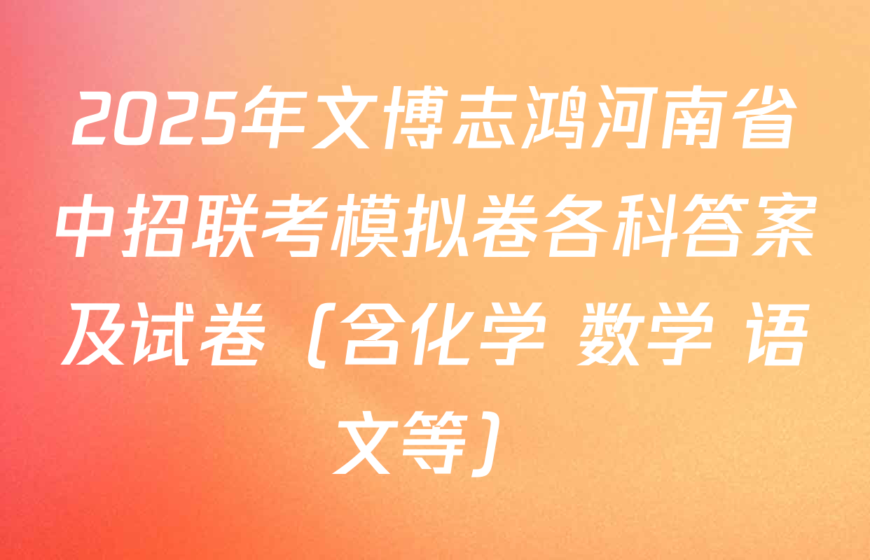 2025年文博志鸿河南省中招联考模拟卷各科答案及试卷（含化学 数学 语文等）