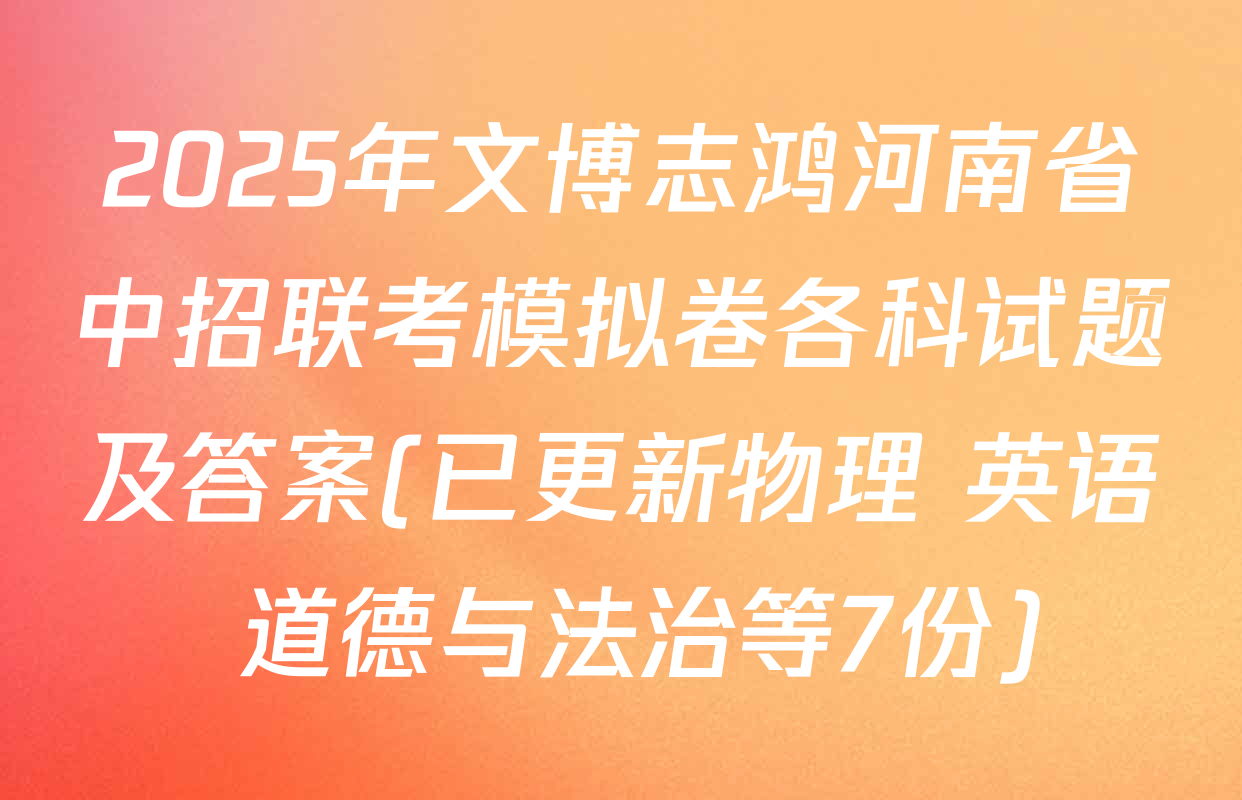 2025年文博志鸿河南省中招联考模拟卷各科试题及答案(已更新物理 英语 道德与法治等7份)