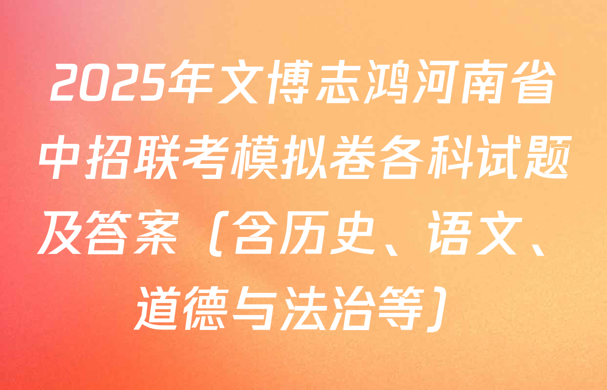 2025年文博志鸿河南省中招联考模拟卷各科试题及答案（含历史、语文、道德与法治等）