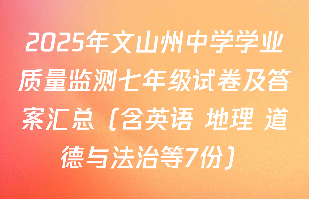2025年文山州中学学业质量监测七年级试卷及答案汇总（含英语 地理 道德与法治等7份）