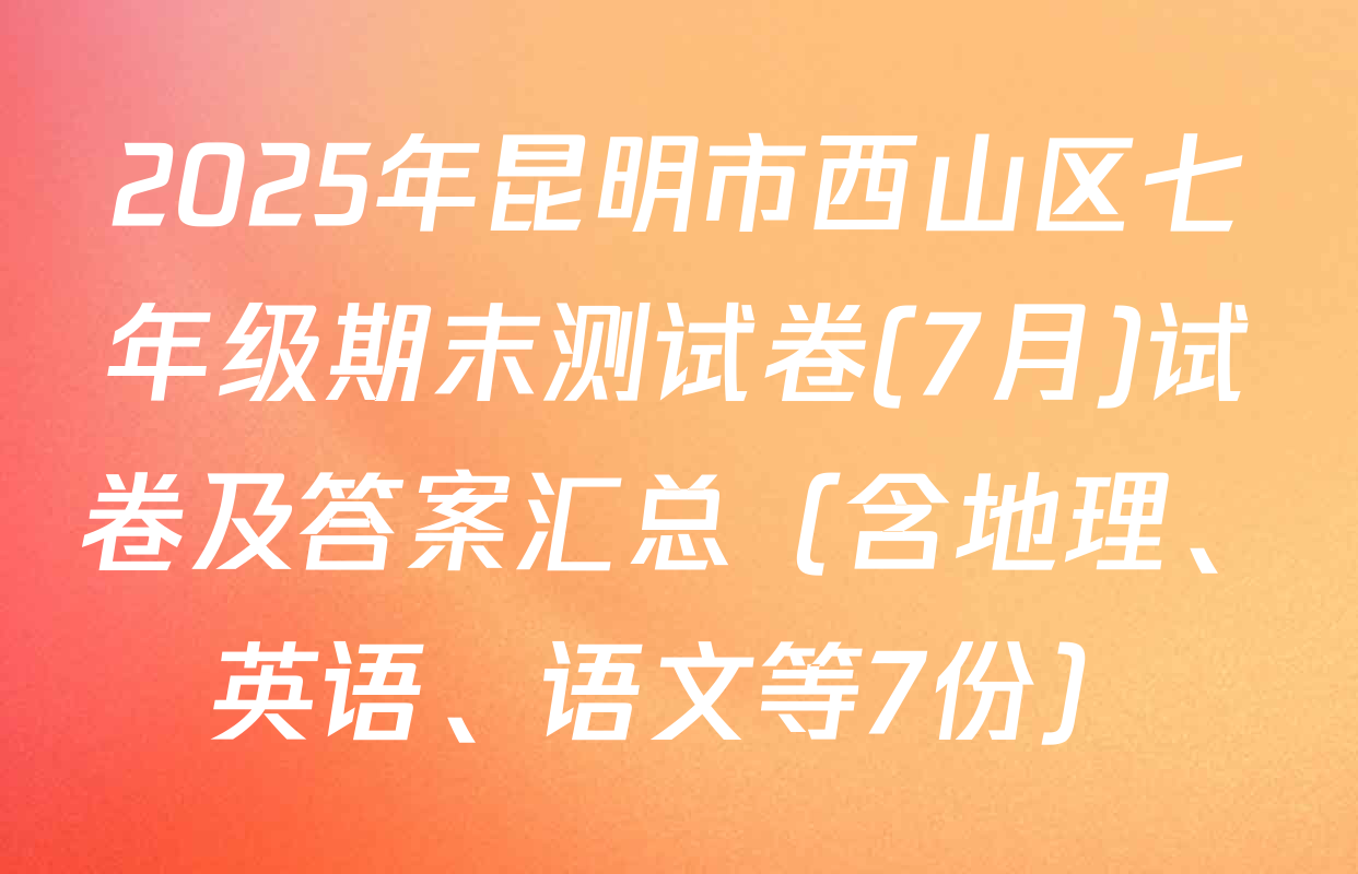 2025年昆明市西山区七年级期末测试卷(7月)试卷及答案汇总（含地理、英语、语文等7份）