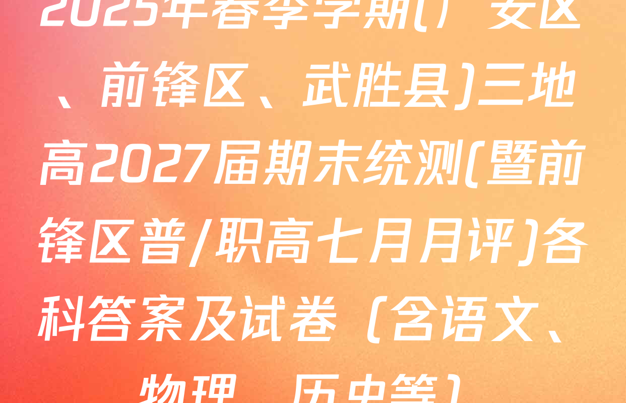 2025年春季学期(广安区、前锋区、武胜县)三地高2027届期末统测(暨前锋区普/职高七月月评)各科答案及试卷（含语文、物理、历史等）
