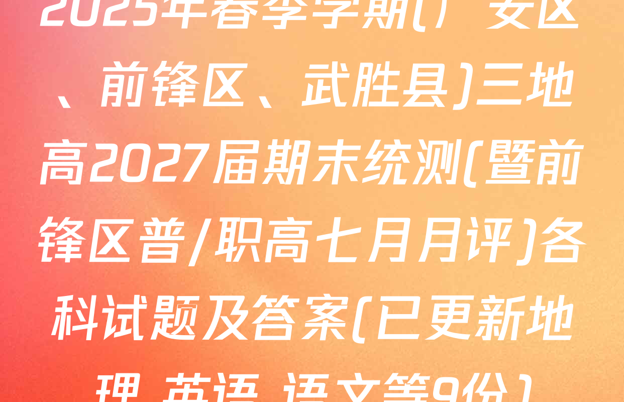 2025年春季学期(广安区、前锋区、武胜县)三地高2027届期末统测(暨前锋区普/职高七月月评)各科试题及答案(已更新地理 英语 语文等9份)