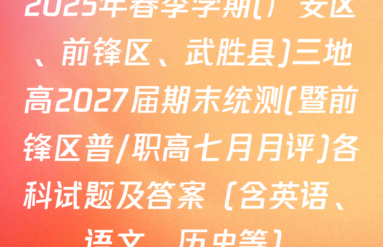 2025年春季学期(广安区、前锋区、武胜县)三地高2027届期末统测(暨前锋区普/职高七月月评)各科试题及答案（含英语、语文、历史等）