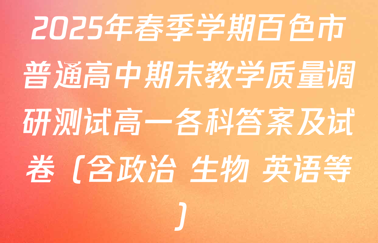 2025年春季学期百色市普通高中期末教学质量调研测试高一各科答案及试卷（含政治 生物 英语等）