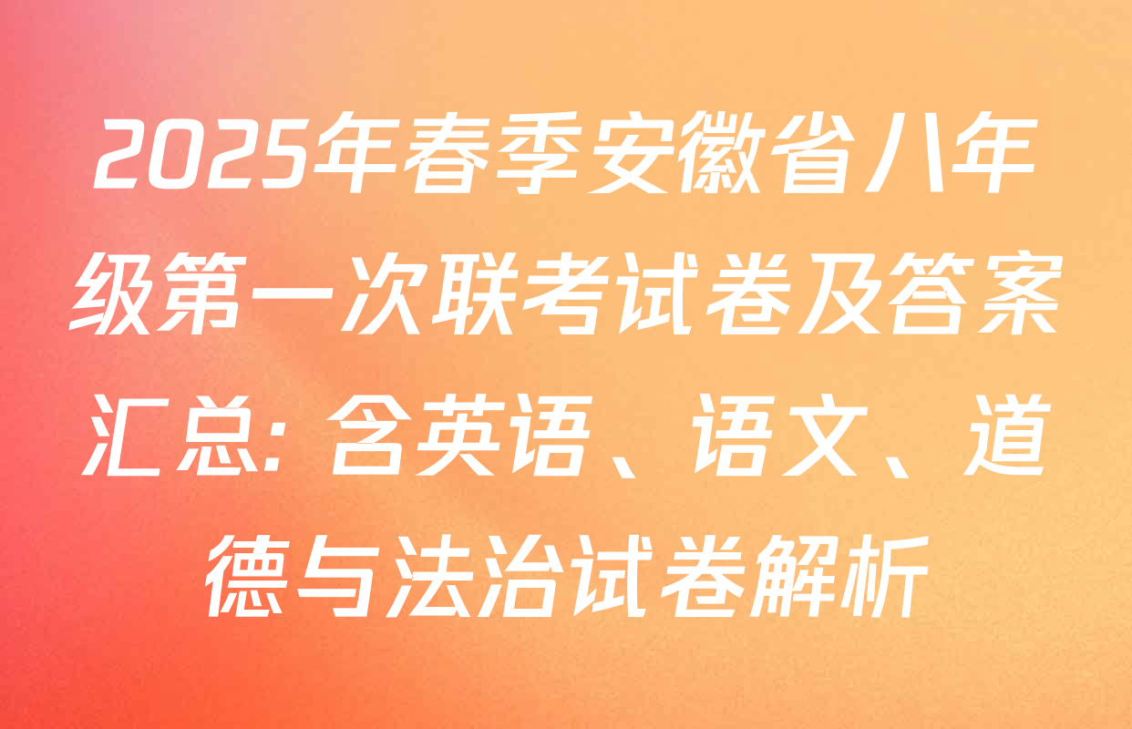 2025年春季安徽省八年级第一次联考试卷及答案汇总: 含英语、语文、道德与法治试卷解析