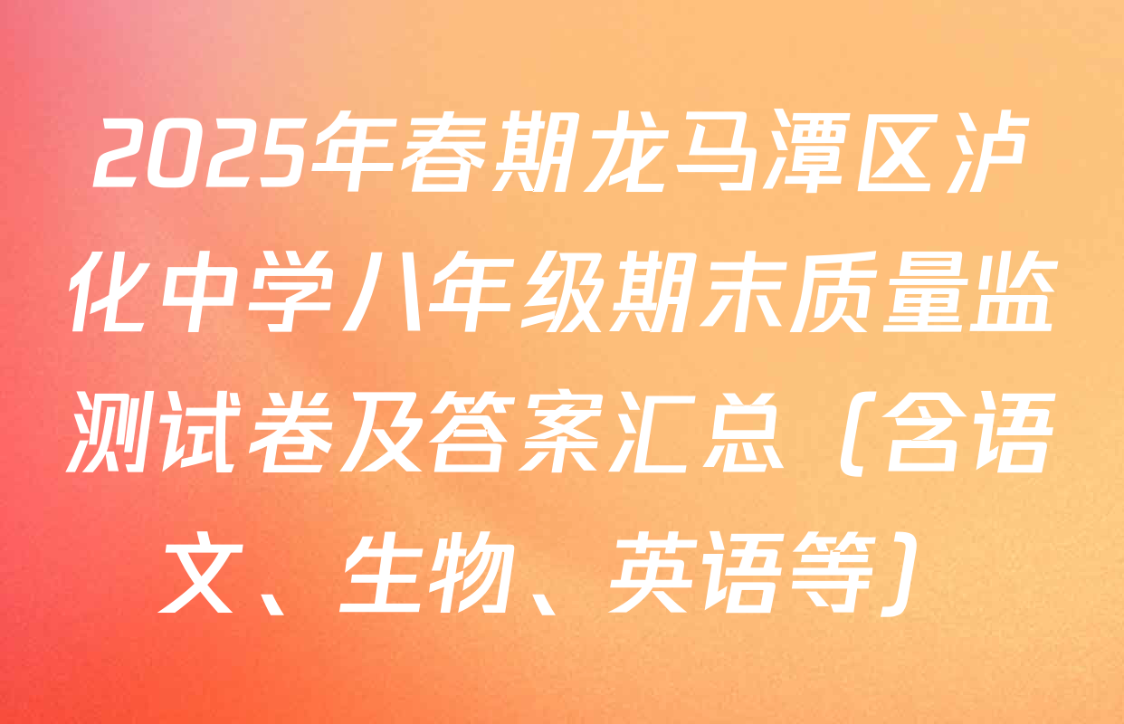 2025年春期龙马潭区泸化中学八年级期末质量监测试卷及答案汇总（含语文、生物、英语等）