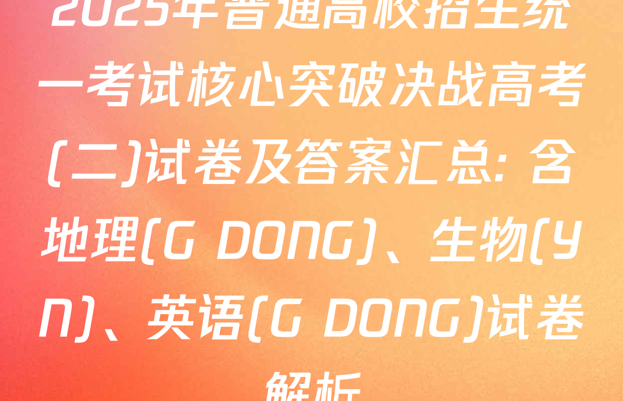 2025年普通高校招生统一考试核心突破决战高考(二)试卷及答案汇总: 含地理(G DONG)、生物(YN)、英语(G DONG)试卷解析