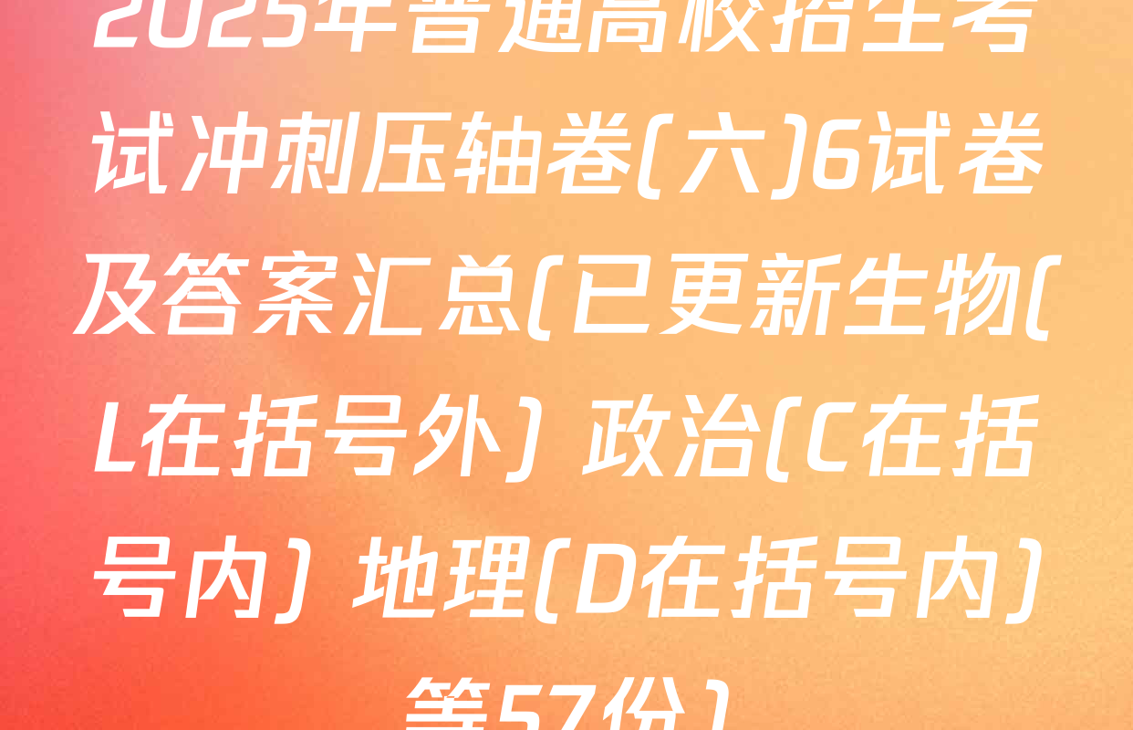 2025年普通高校招生考试冲刺压轴卷(六)6试卷及答案汇总(已更新生物(L在括号外) 政治(C在括号内) 地理(D在括号内)等57份)