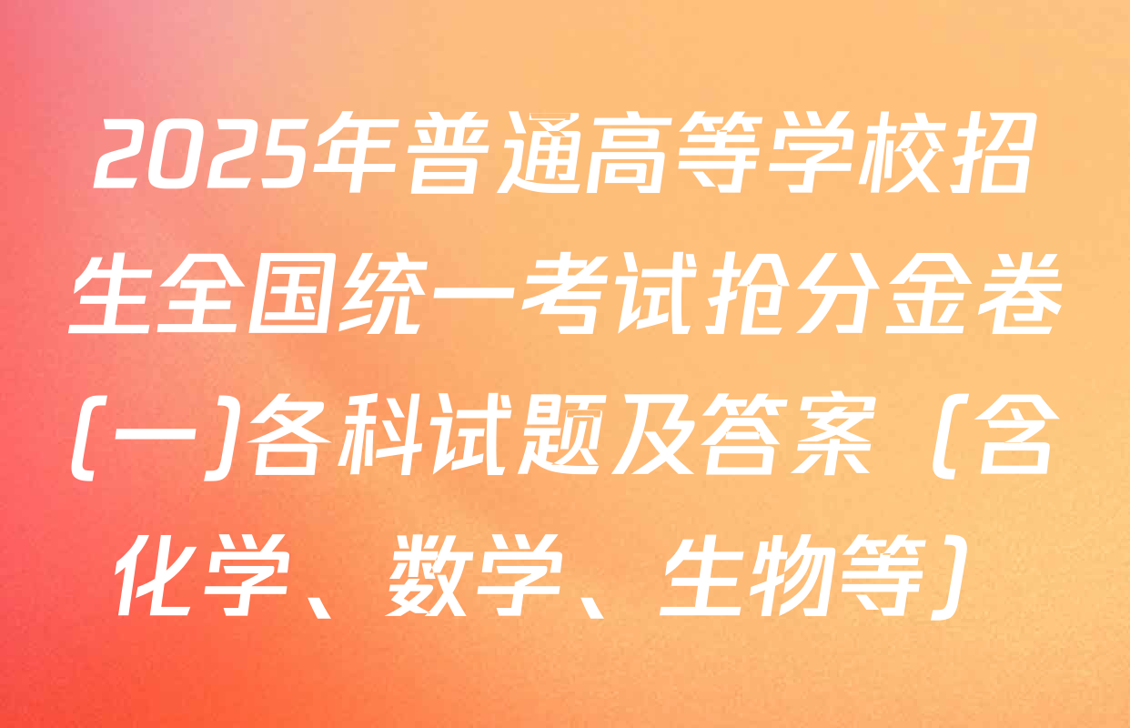 2025年普通高等学校招生全国统一考试抢分金卷(一)各科试题及答案（含化学、数学、生物等）