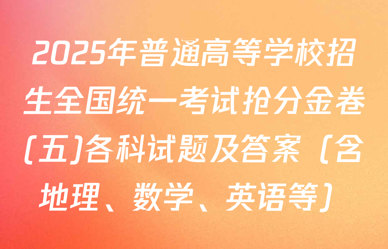 2025年普通高等学校招生全国统一考试抢分金卷(五)各科试题及答案（含地理、数学、英语等）