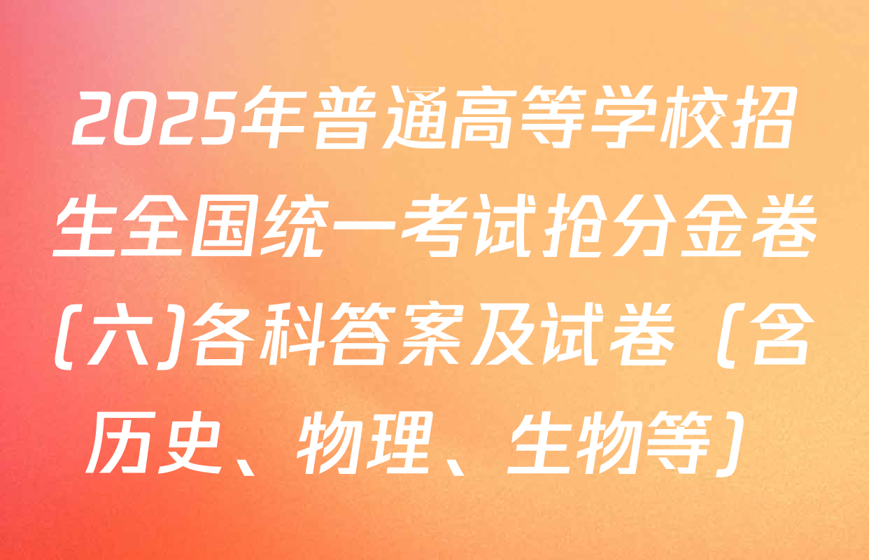 2025年普通高等学校招生全国统一考试抢分金卷(六)各科答案及试卷（含历史、物理、生物等）