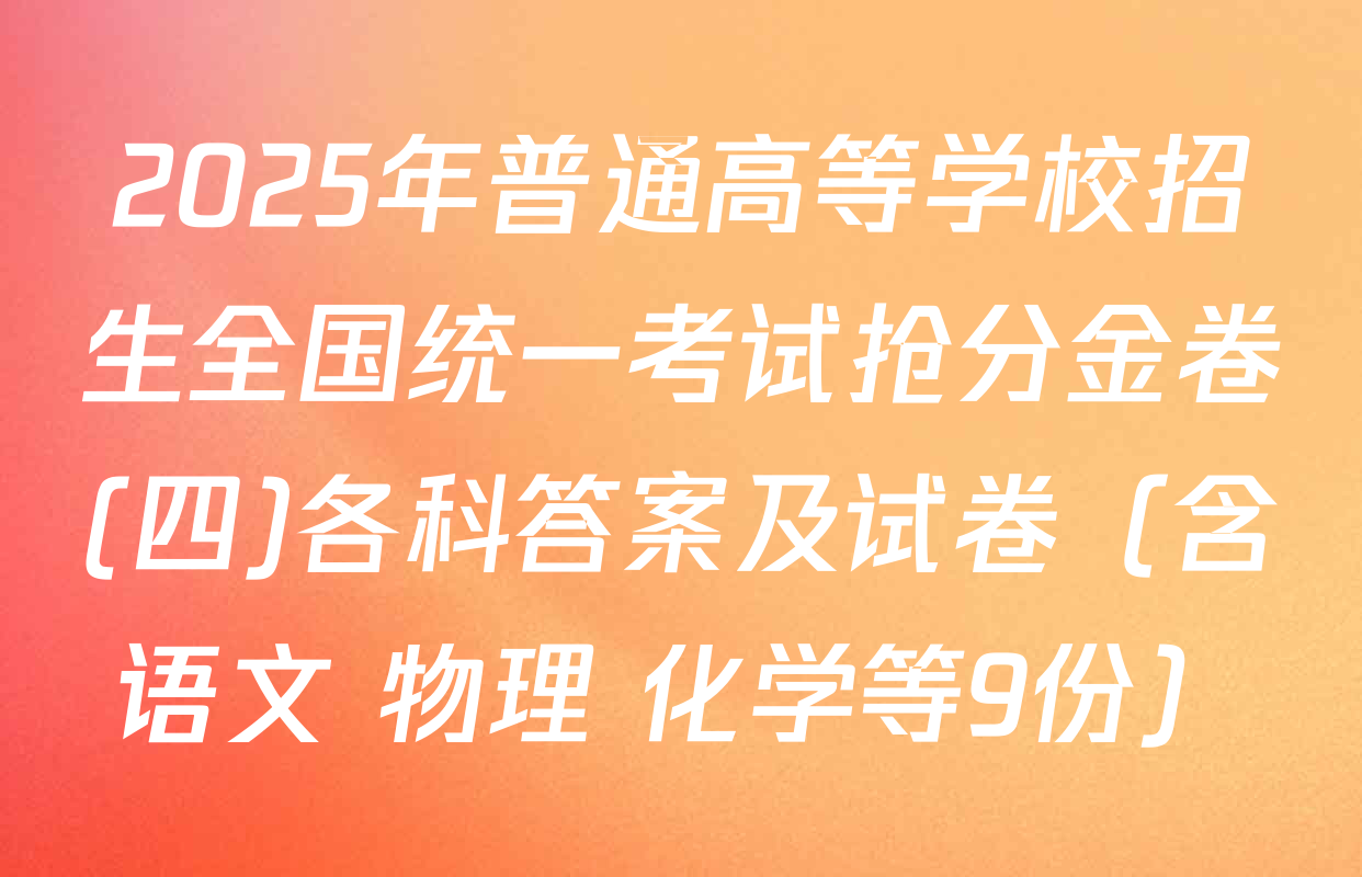 2025年普通高等学校招生全国统一考试抢分金卷(四)各科答案及试卷（含语文 物理 化学等9份）