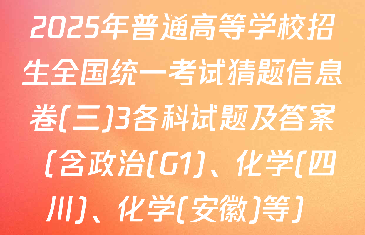 2025年普通高等学校招生全国统一考试猜题信息卷(三)3各科试题及答案（含政治(G1)、化学(四川)、化学(安徽)等）