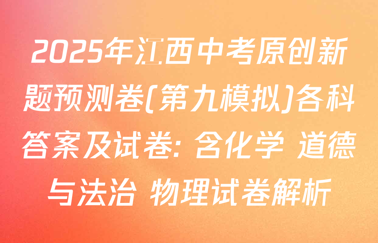 2025年江西中考原创新题预测卷(第九模拟)各科答案及试卷: 含化学 道德与法治 物理试卷解析