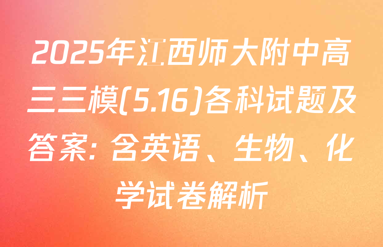2025年江西师大附中高三三模(5.16)各科试题及答案: 含英语、生物、化学试卷解析
