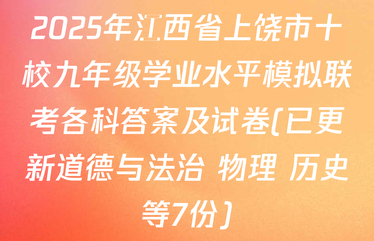 2025年江西省上饶市十校九年级学业水平模拟联考各科答案及试卷(已更新道德与法治 物理 历史等7份)
