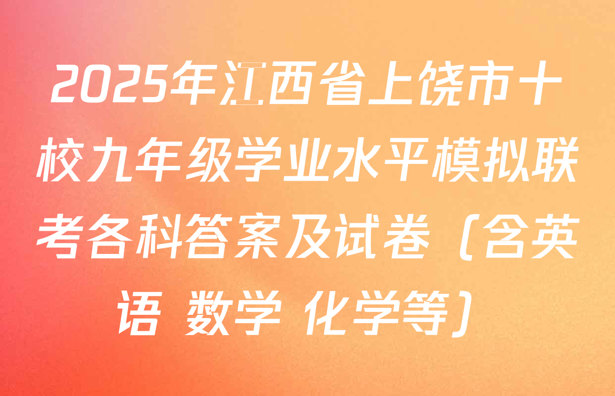 2025年江西省上饶市十校九年级学业水平模拟联考各科答案及试卷（含英语 数学 化学等）