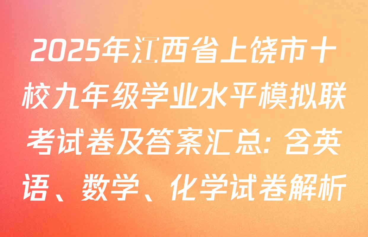 2025年江西省上饶市十校九年级学业水平模拟联考试卷及答案汇总: 含英语、数学、化学试卷解析