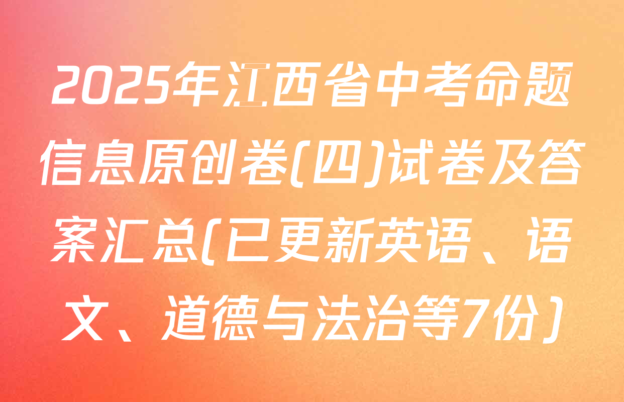 2025年江西省中考命题信息原创卷(四)试卷及答案汇总(已更新英语、语文、道德与法治等7份)