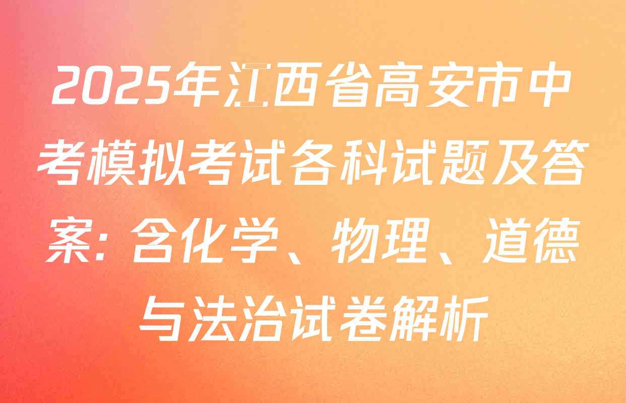 2025年江西省高安市中考模拟考试各科试题及答案: 含化学、物理、道德与法治试卷解析