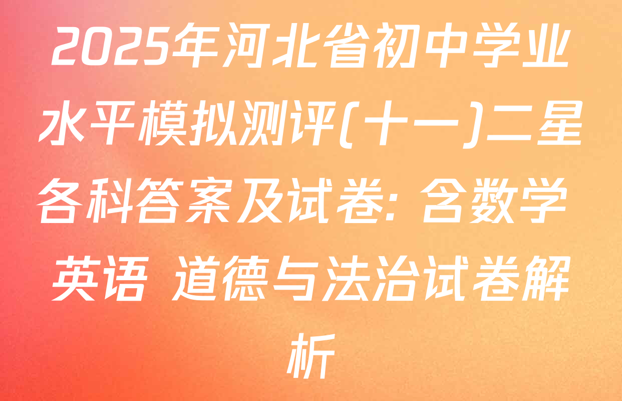 2025年河北省初中学业水平模拟测评(十一)二星各科答案及试卷: 含数学 英语 道德与法治试卷解析