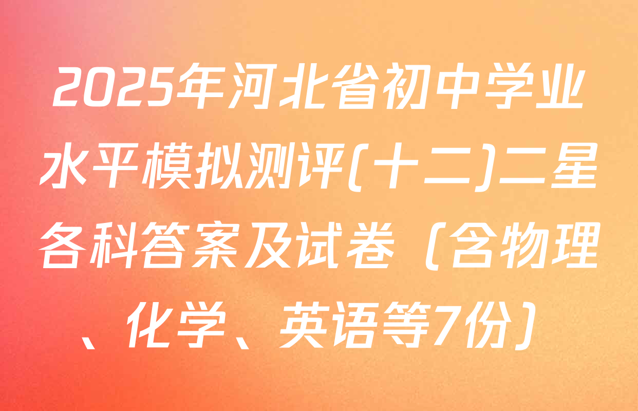 2025年河北省初中学业水平模拟测评(十二)二星各科答案及试卷（含物理、化学、英语等7份）