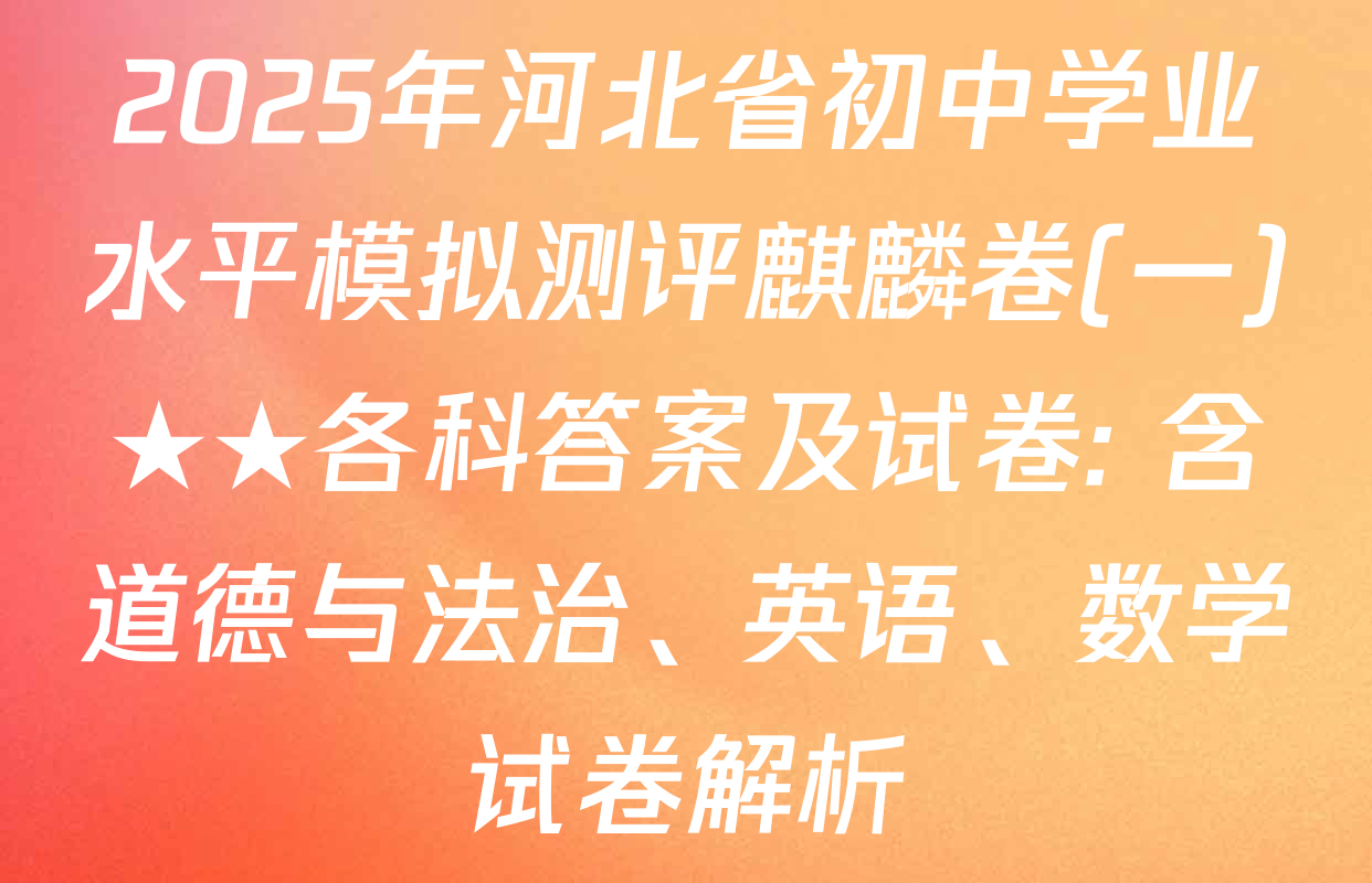 2025年河北省初中学业水平模拟测评麒麟卷(一)★★各科答案及试卷: 含道德与法治、英语、数学试卷解析