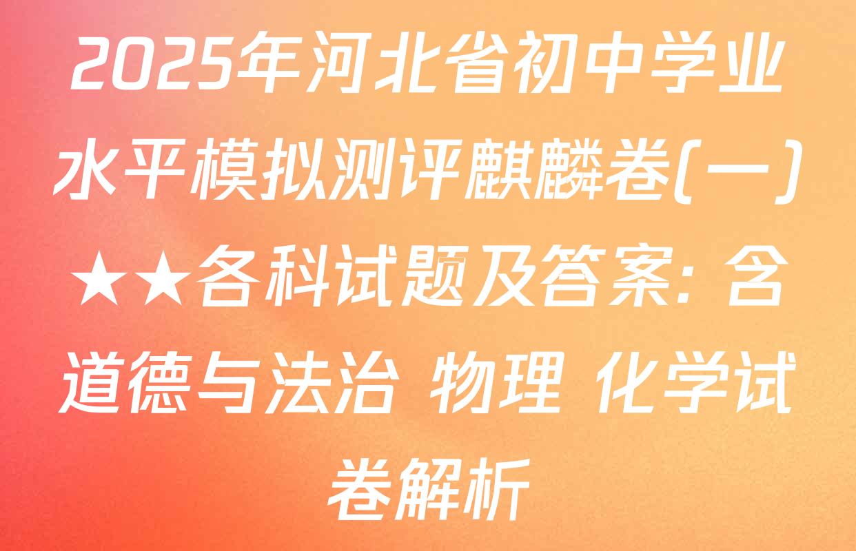 2025年河北省初中学业水平模拟测评麒麟卷(一)★★各科试题及答案: 含道德与法治 物理 化学试卷解析