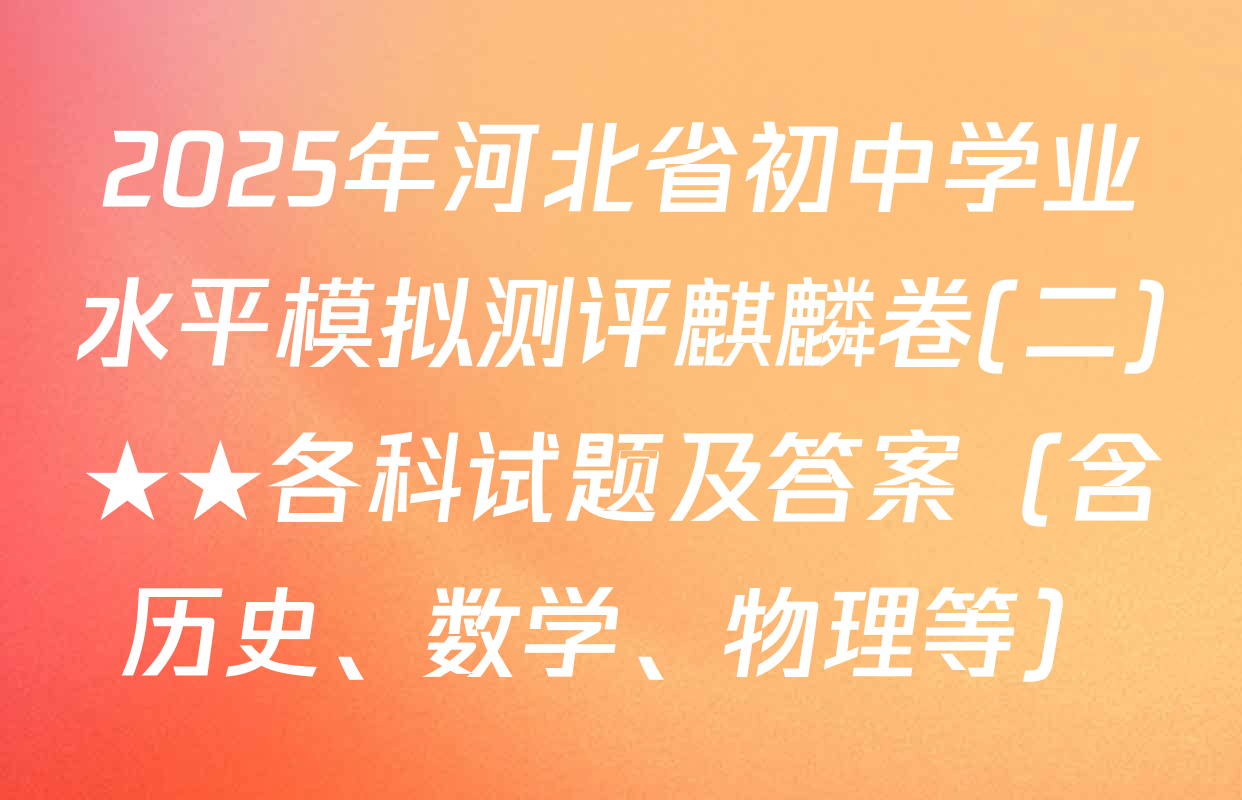2025年河北省初中学业水平模拟测评麒麟卷(二)★★各科试题及答案（含历史、数学、物理等）