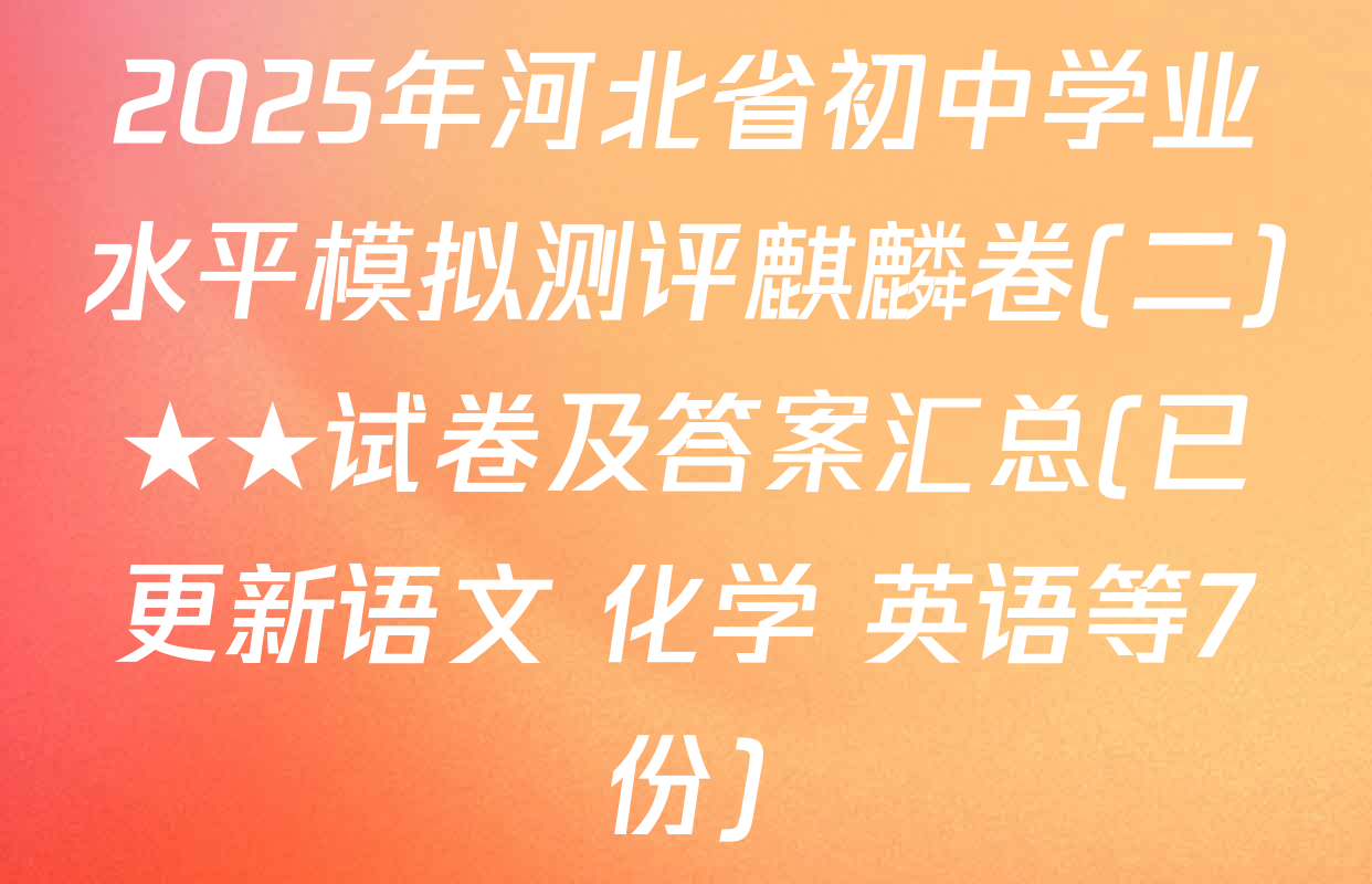 2025年河北省初中学业水平模拟测评麒麟卷(二)★★试卷及答案汇总(已更新语文 化学 英语等7份)