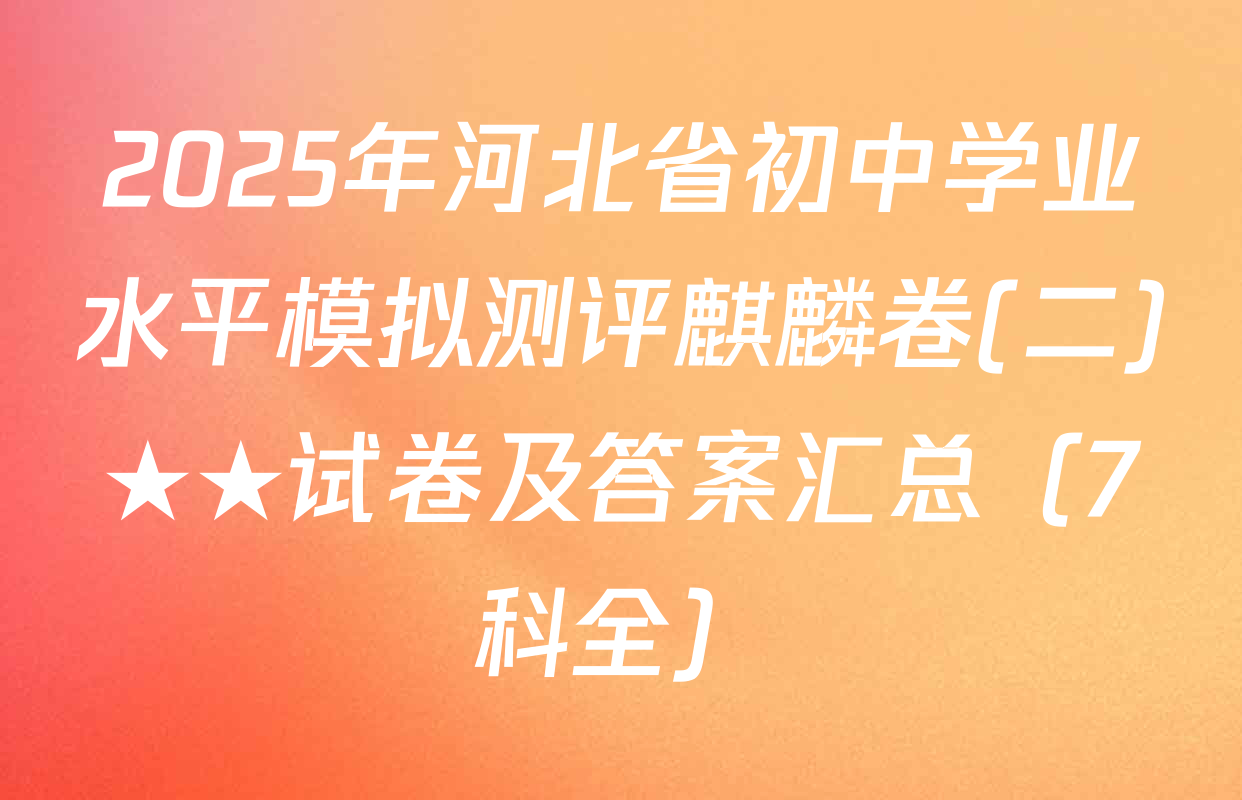 2025年河北省初中学业水平模拟测评麒麟卷(二)★★试卷及答案汇总（7科全）