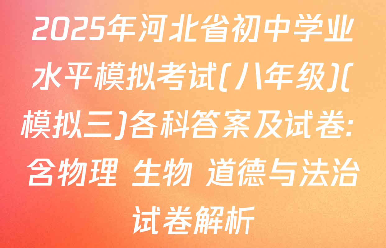 2025年河北省初中学业水平模拟考试(八年级)(模拟三)各科答案及试卷: 含物理 生物 道德与法治试卷解析