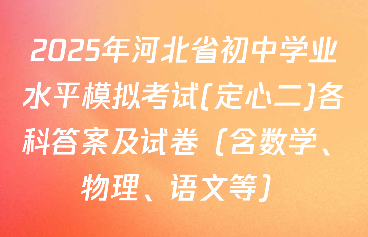 2025年河北省初中学业水平模拟考试(定心二)各科答案及试卷（含数学、物理、语文等）