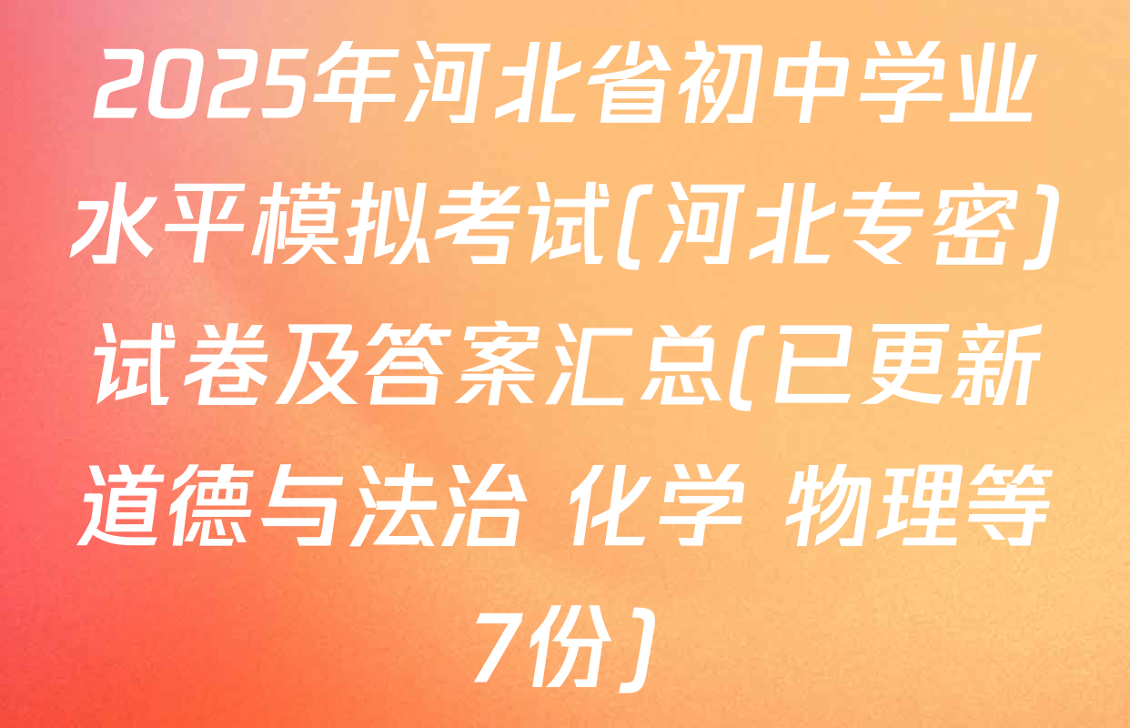 2025年河北省初中学业水平模拟考试(河北专密)试卷及答案汇总(已更新道德与法治 化学 物理等7份)